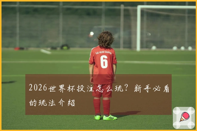 2026世界杯投注怎么玩？新手必看的玩法介绍