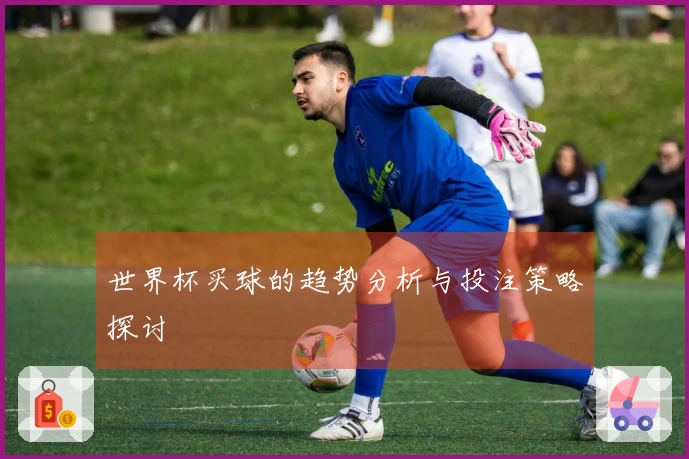 世界杯买球的趋势分析与投注策略探讨