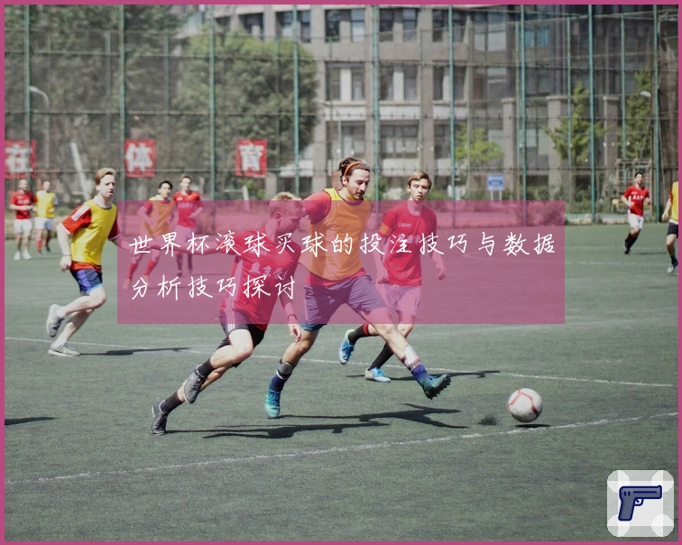 世界杯滚球买球的投注技巧与数据分析技巧探讨