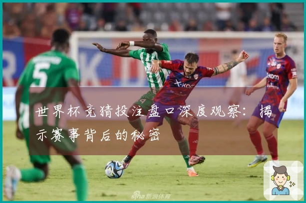 世界杯竞猜投注盘口深度观察：揭示赛事背后的秘密